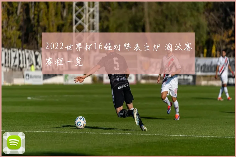 2022世界杯16强对阵表出炉 淘汰赛赛程一览