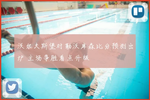 沃尔夫斯堡对勒沃库森比分预测出炉 主场争胜看点升级