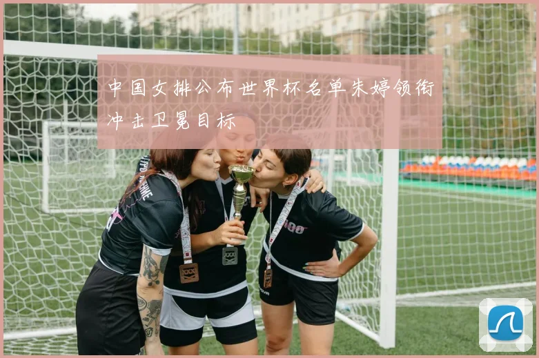 中国女排公布世界杯名单朱婷领衔冲击卫冕目标
