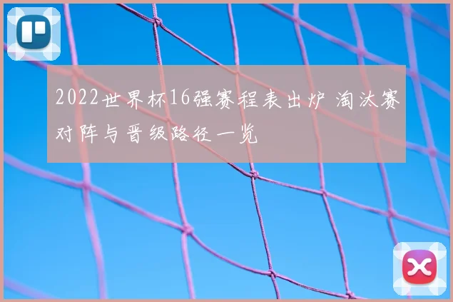 2022世界杯16强赛程表出炉 淘汰赛对阵与晋级路径一览