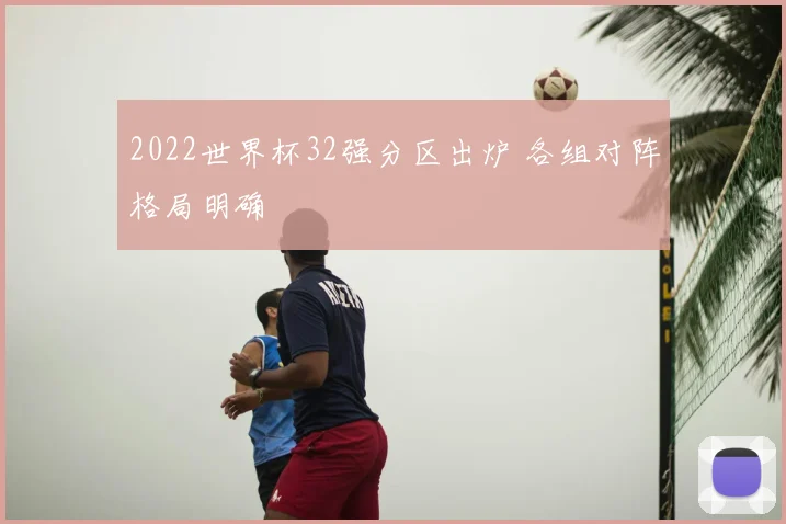 2022世界杯32强分区出炉 各组对阵格局明确