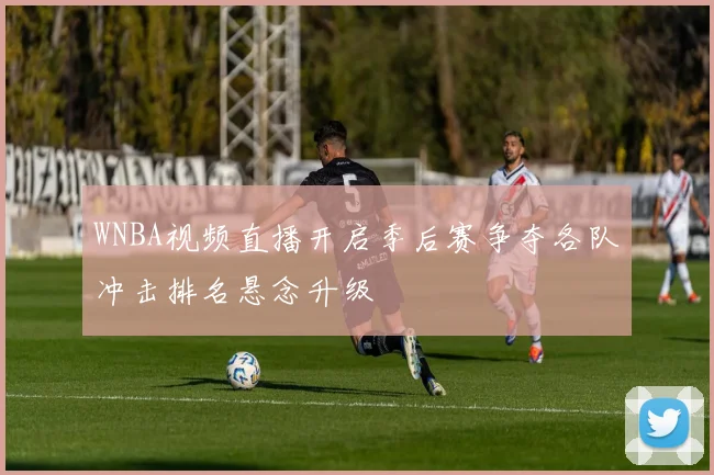 WNBA视频直播开启季后赛争夺各队冲击排名悬念升级