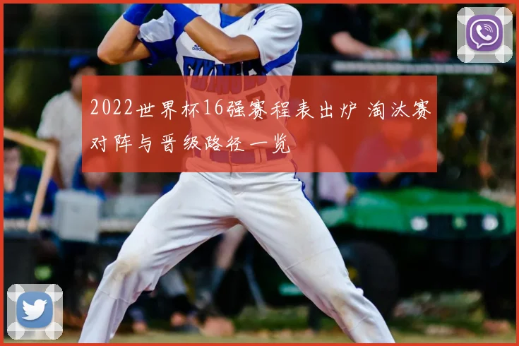2022世界杯16强赛程表出炉 淘汰赛对阵与晋级路径一览