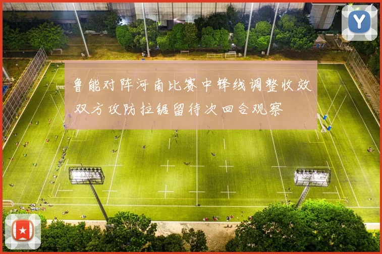 鲁能对阵河南比赛中锋线调整收效 双方攻防拉锯留待次回合观察