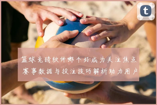 篮球竞猜软件哪个好成为关注焦点 赛事数据与投注技巧解析助力用户选择