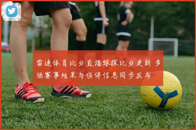 雷速体育比分直播球探比分更新 多场赛事结果与伤停信息同步发布