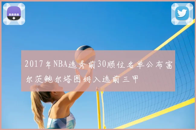 2017年NBA选秀前30顺位名单公布富尔茨鲍尔塔图姆入选前三甲