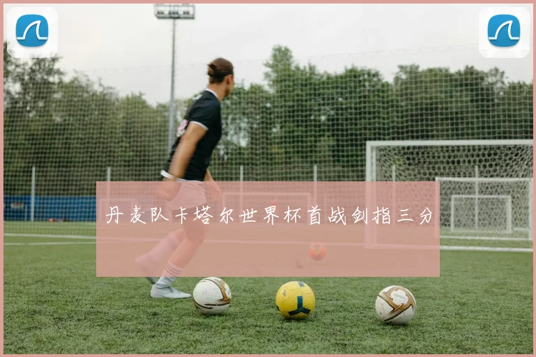 丹麦队卡塔尔世界杯首战剑指三分