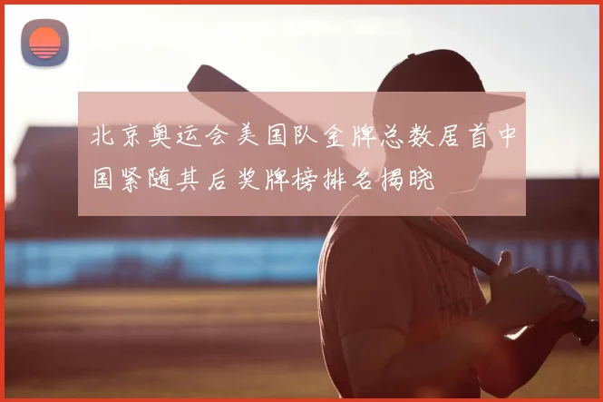 北京奥运会美国队金牌总数居首中国紧随其后奖牌榜排名揭晓