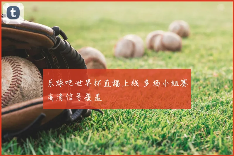 乐球吧世界杯直播上线 多场小组赛高清信号覆盖