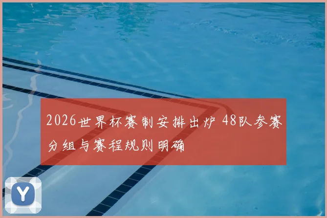 2026世界杯赛制安排出炉 48队参赛分组与赛程规则明确