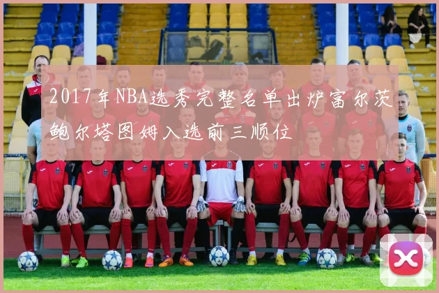 2017年NBA选秀完整名单出炉富尔茨鲍尔塔图姆入选前三顺位