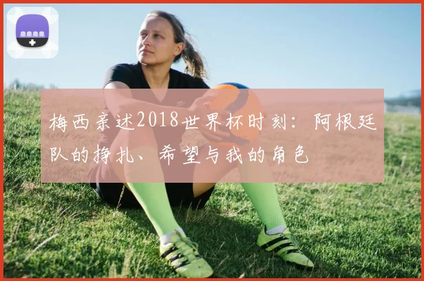梅西亲述2018世界杯时刻:阿根廷队的挣扎、希望与我的角色
