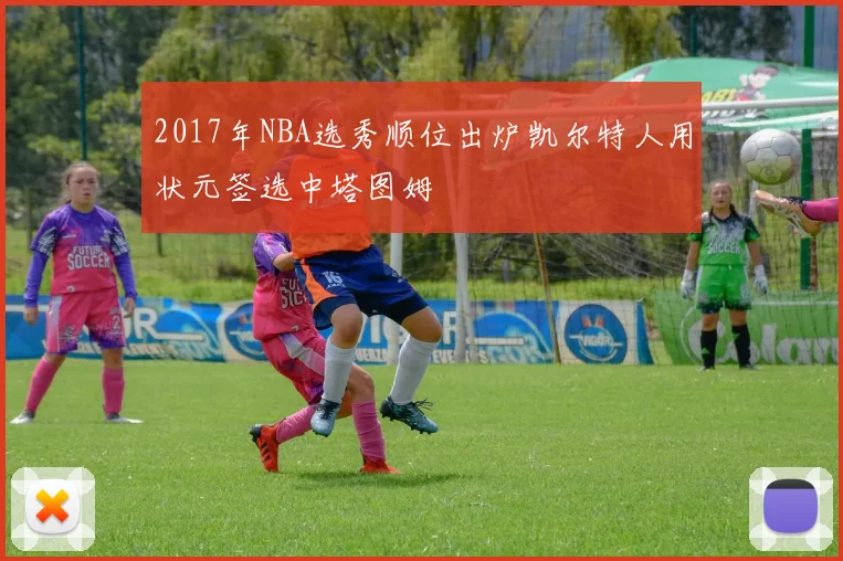 2017年NBA选秀顺位出炉凯尔特人用状元签选中塔图姆