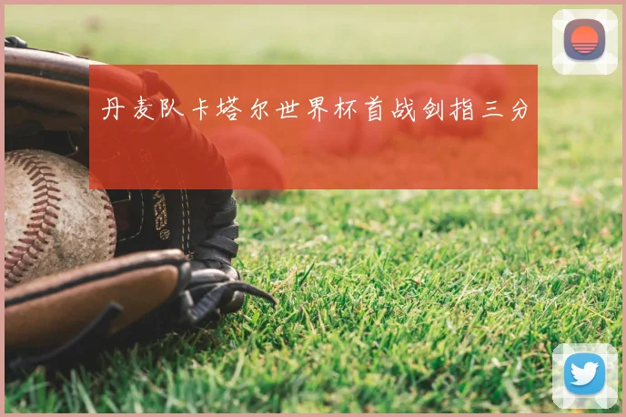 丹麦队卡塔尔世界杯首战剑指三分