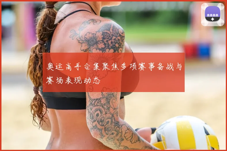 奥运高手合集聚焦多项赛事备战与赛场表现动态