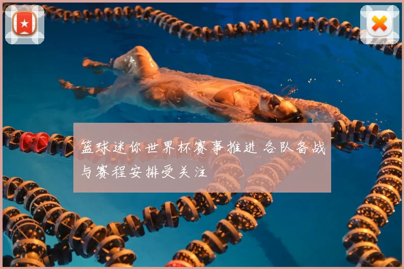 篮球迷你世界杯赛事推进 各队备战与赛程安排受关注