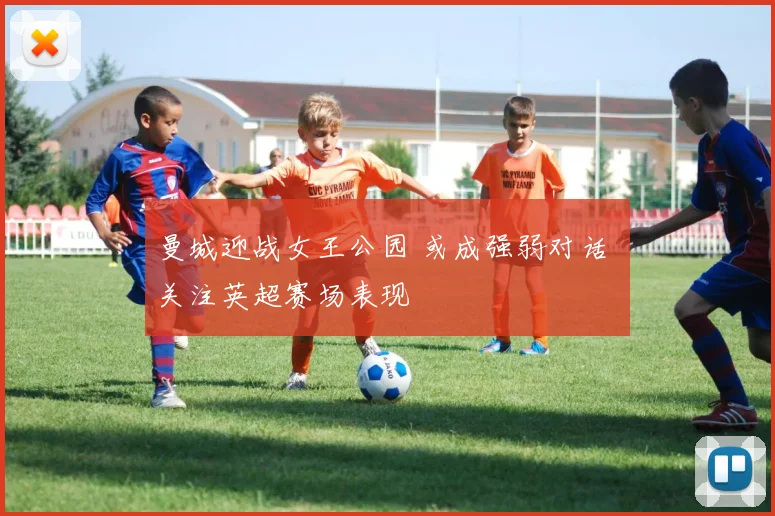 曼城迎战女王公园 或成强弱对话 关注英超赛场表现