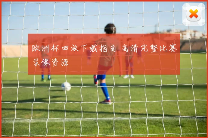 欧洲杯回放下载指南 高清完整比赛录像资源