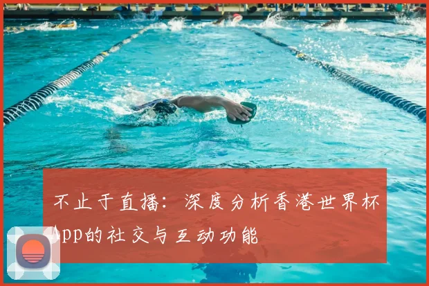 不止于直播:深度分析香港世界杯App的社交与互动功能
