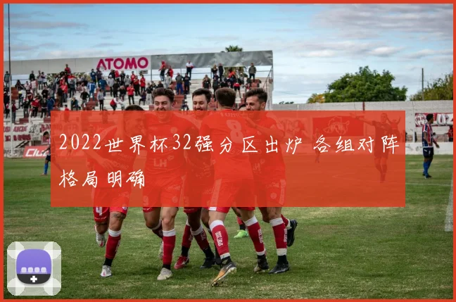 2022世界杯32强分区出炉 各组对阵格局明确