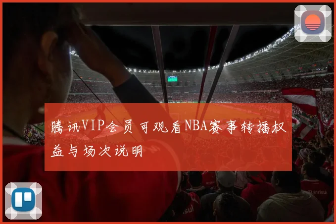 腾讯VIP会员可观看NBA赛事转播权益与场次说明