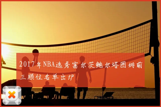 2017年NBA选秀富尔茨鲍尔塔图姆前三顺位名单出炉