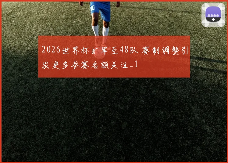 2026世界杯扩军至48队 赛制调整引发更多参赛名额关注_1