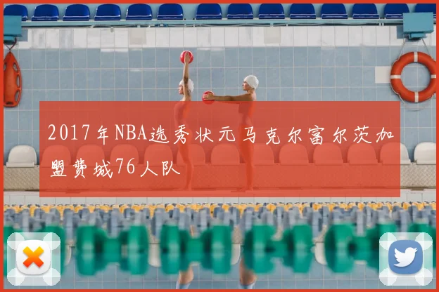 2017年NBA选秀状元马克尔富尔茨加盟费城76人队