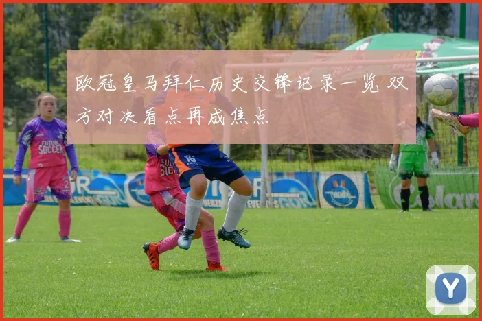 欧冠皇马拜仁历史交锋记录一览 双方对决看点再成焦点