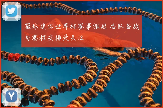篮球迷你世界杯赛事推进 各队备战与赛程安排受关注