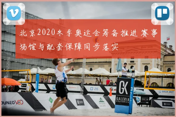 北京2020冬季奥运会筹备推进 赛事场馆与配套保障同步落实
