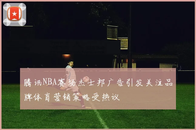 腾讯NBA赛场杰士邦广告引发关注品牌体育营销策略受热议