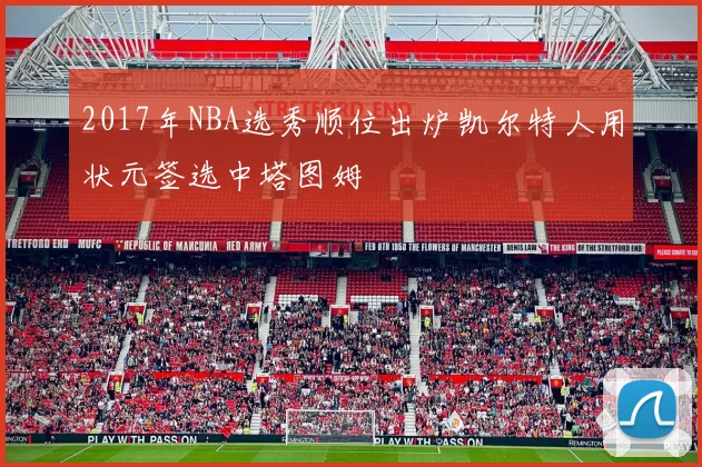 2017年NBA选秀顺位出炉凯尔特人用状元签选中塔图姆