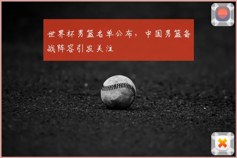 世界杯男篮名单公布，中国男篮备战阵容引发关注