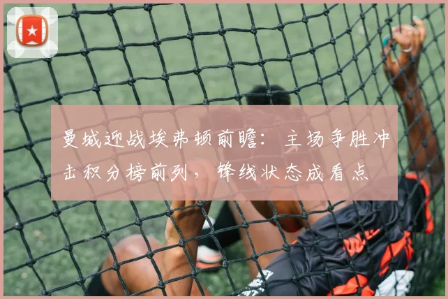 曼城迎战埃弗顿前瞻：主场争胜冲击积分榜前列，锋线状态成看点
